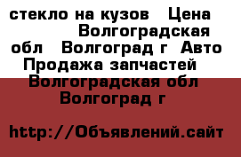стекло на кузов › Цена ­ 20 000 - Волгоградская обл., Волгоград г. Авто » Продажа запчастей   . Волгоградская обл.,Волгоград г.